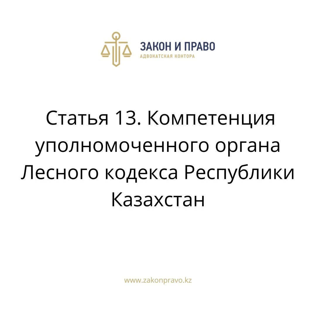 Статья 13. Компетенция уполномоченного органа Лесного кодекса Республики Казахстан